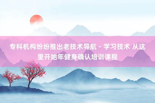 专科机构纷纷推出老技术导航 - 学习技术 从这里开始年健身确认培训课程