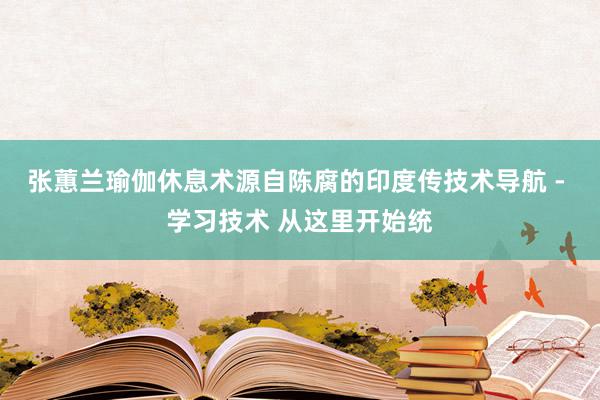 张蕙兰瑜伽休息术源自陈腐的印度传技术导航 - 学习技术 从这里开始统