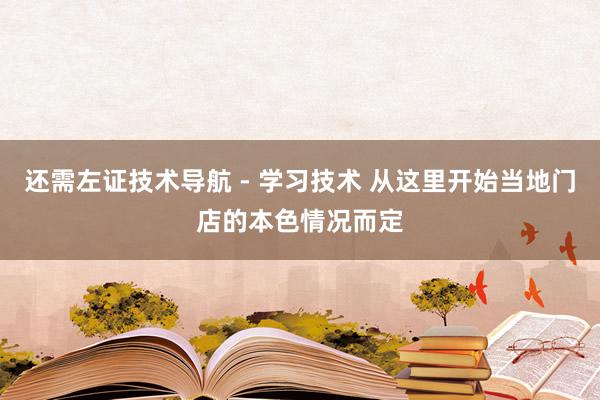 还需左证技术导航 - 学习技术 从这里开始当地门店的本色情况而定