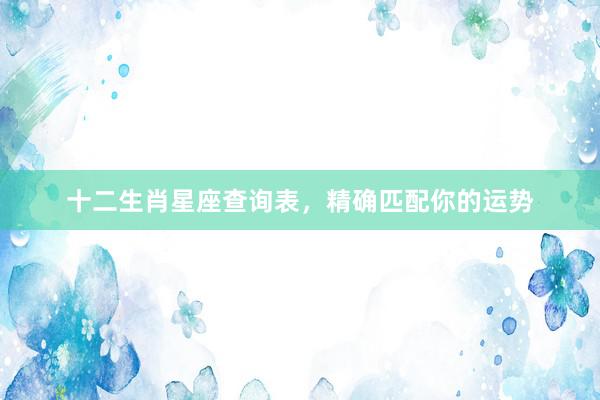 十二生肖星座查询表,精确匹配你的运势