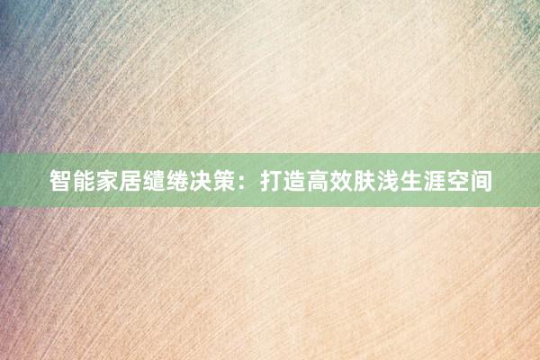 智能家居缱绻决策：打造高效肤浅生涯空间