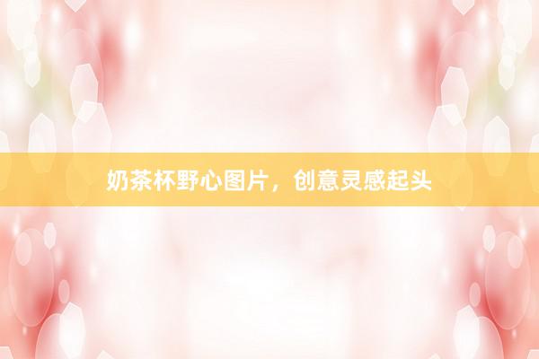 奶茶杯野心图片，创意灵感起头