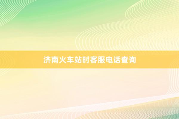 济南火车站时客服电话查询