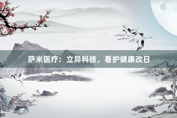 萨米医疗：立异科技，看护健康改日