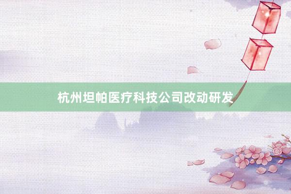 杭州坦帕医疗科技公司改动研发